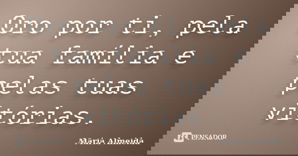 Oro por ti, pela tua família e pelas tuas vitórias.... Frase de Maria Almeida.