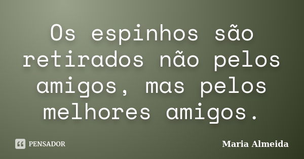 Os espinhos são retirados não pelos amigos, mas pelos melhores amigos.... Frase de Maria Almeida.