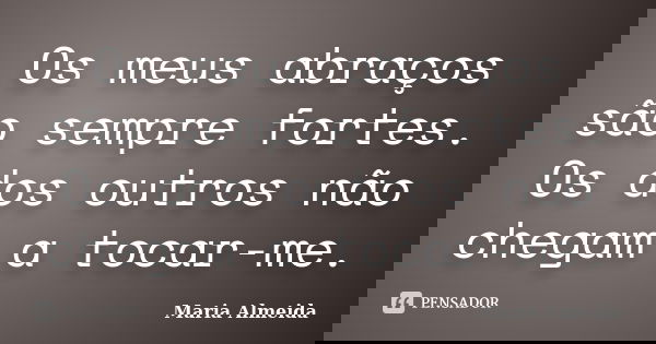 Os meus abraços são sempre fortes. Os dos outros não chegam a tocar-me.... Frase de Maria Almeida.