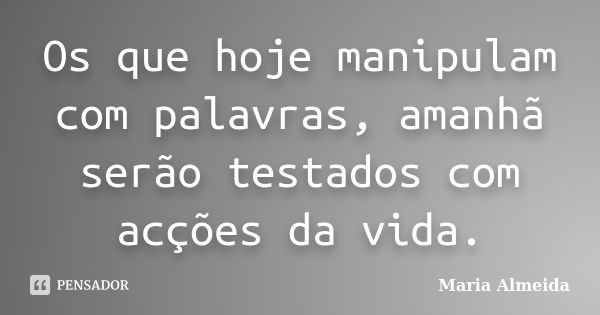 Os que hoje manipulam com palavras, amanhã serão testados com acções da vida.... Frase de Maria Almeida.