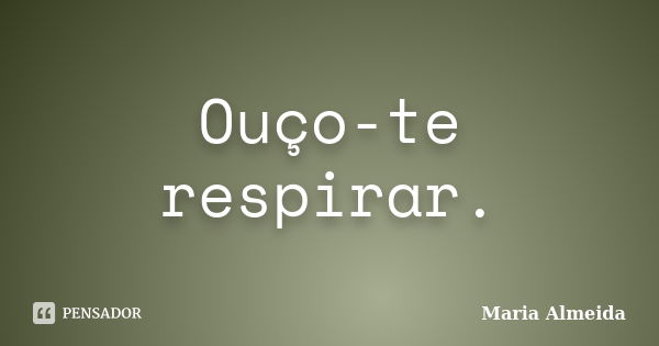 Ouço-te respirar.... Frase de Maria Almeida.