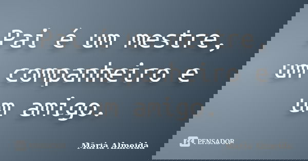 Pai é um mestre, um companheiro e um amigo.... Frase de Maria Almeida.