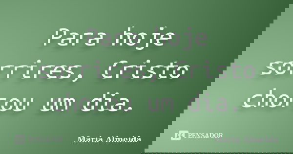Para hoje sorrires, Cristo chorou um dia.... Frase de Maria Almeida.