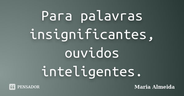 Para palavras insignificantes, ouvidos inteligentes.... Frase de Maria Almeida.