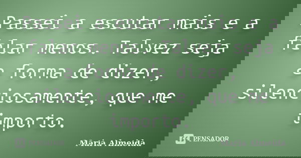 Passei a escutar mais e a falar menos. Talvez seja a forma de dizer, silenciosamente, que me importo.... Frase de Maria Almeida.