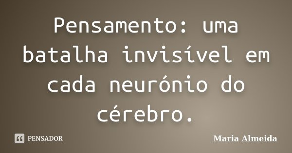 Pensamento: uma batalha invisível em cada neurónio do cérebro.... Frase de Maria Almeida.