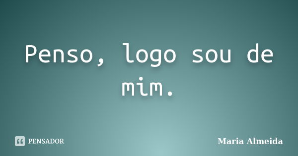 Penso, logo sou de mim.... Frase de Maria Almeida.