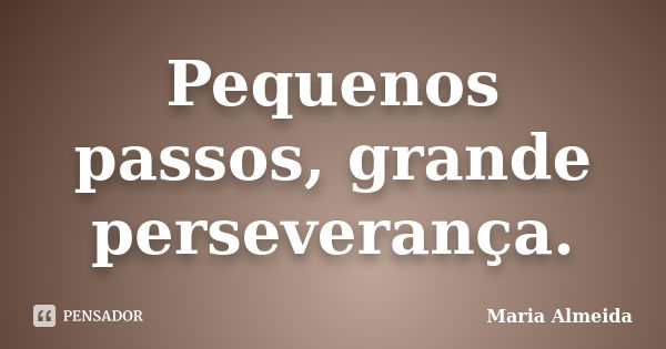 Pequenos passos, grande perseverança.... Frase de Maria Almeida.