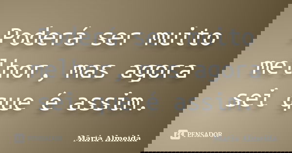 Poderá ser muito melhor, mas agora sei que é assim.... Frase de Maria Almeida.