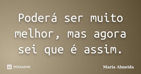 Poderá ser muito melhor, mas agora sei que é assim.... Frase de Maria Almeida.