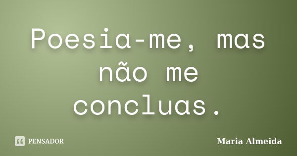 Poesia-me, mas não me concluas.... Frase de Maria Almeida.