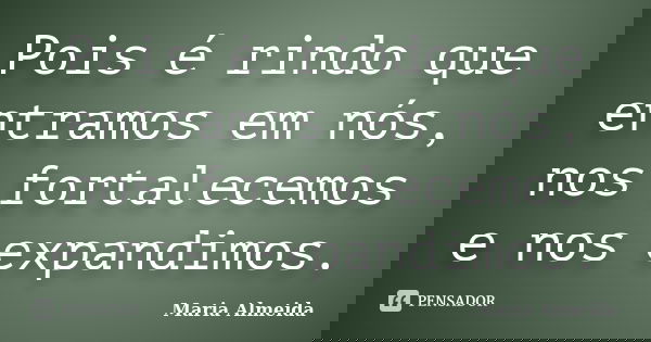 Pois é rindo que entramos em nós, nos fortalecemos e nos expandimos.... Frase de Maria Almeida.