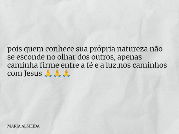 pois quem conhece sua própria natureza não se esconde no olhar dos outros, apenas caminha firme entre a fé e a luz.nos caminhos com Jesus 🙏🙏🙏... Frase de MARIA ALMEIDA.