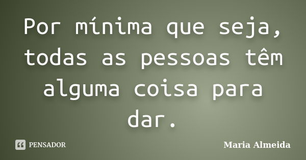 Por mínima que seja, todas as pessoas têm alguma coisa para dar.... Frase de Maria Almeida.