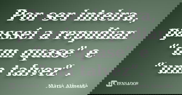 Por ser inteira, passei a repudiar “um quase” e “um talvez”.... Frase de Maria Almeida.