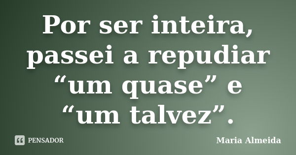 Por ser inteira, passei a repudiar “um quase” e “um talvez”.... Frase de Maria Almeida.