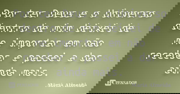 Por ter Deus e o Universo dentro de mim deixei de me importar em não receber e passei a dar ainda mais.... Frase de Maria Almeida.