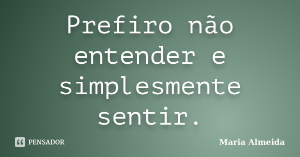 Prefiro não entender e simplesmente sentir.... Frase de Maria Almeida.