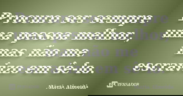 Procuro ser sempre uma pessoa melhor, mas não me escravizo em sê-lo.... Frase de Maria Almeida.
