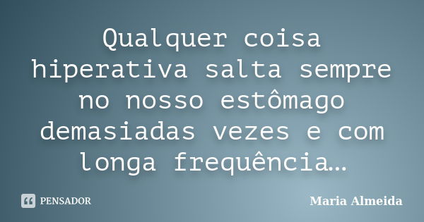 Qualquer coisa hiperativa salta sempre no nosso estômago demasiadas vezes e com longa frequência…... Frase de Maria Almeida.