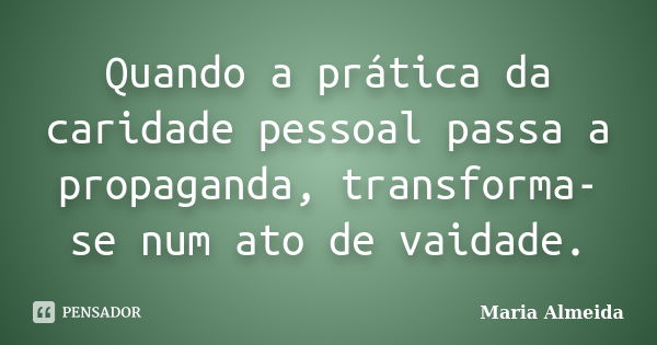 Quando a prática da caridade pessoal passa a propaganda, transforma-se num ato de vaidade.... Frase de Maria Almeida.