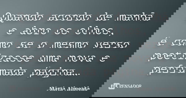 Quando acordo de manhã e abro os olhos, é como se o mesmo verso poetizasse uma nova e perfumada página…... Frase de Maria Almeida.