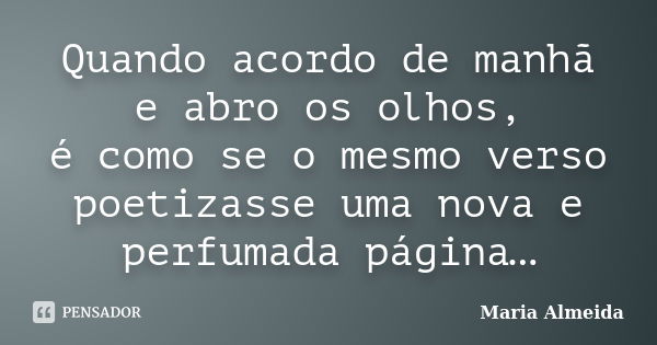 Quando acordo de manhã e abro os olhos, é como se o mesmo verso poetizasse uma nova e perfumada página…... Frase de Maria Almeida.