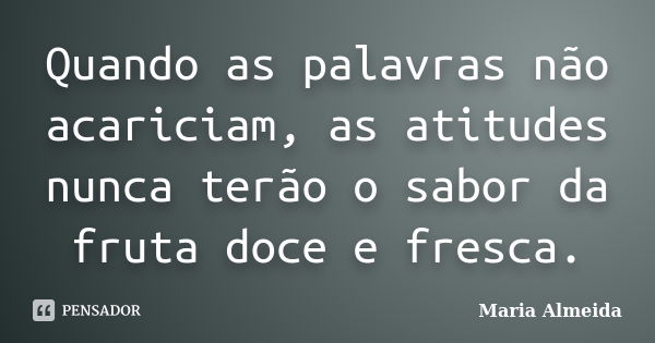 Quando as palavras não acariciam, as atitudes nunca terão o sabor da fruta doce e fresca.... Frase de Maria Almeida.