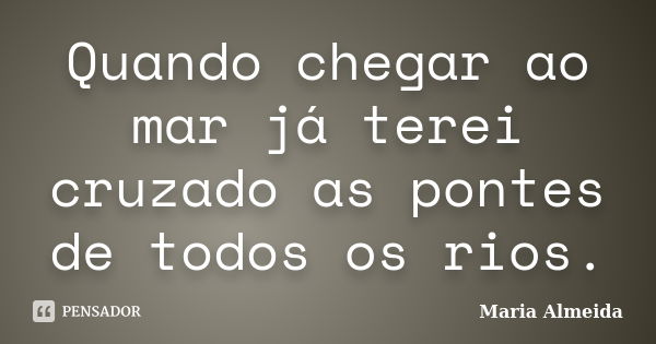 Quando chegar ao mar já terei cruzado as pontes de todos os rios.... Frase de Maria Almeida.