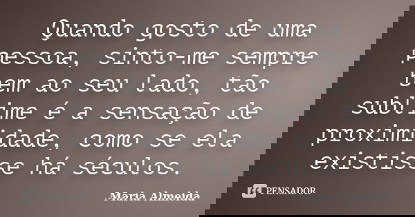 Quando gosto de uma pessoa, sinto-me sempre bem ao seu lado, tão sublime é a sensação de proximidade, como se ela existisse há séculos.... Frase de Maria Almeida.
