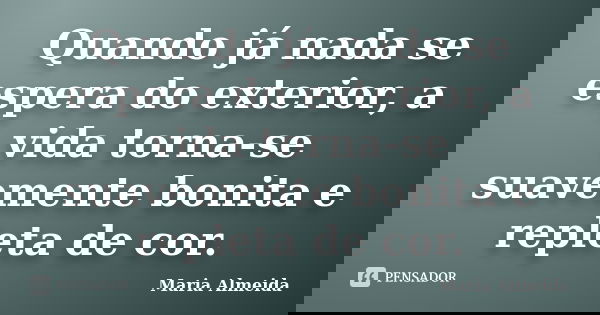 Quando já nada se espera do exterior, a vida torna-se suavemente bonita e repleta de cor.... Frase de Maria Almeida.