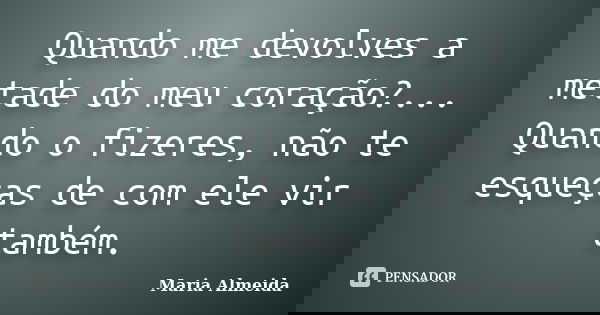 Quando me devolves a metade do meu coração?... Quando o fizeres, não te esqueças de com ele vir também.... Frase de Maria Almeida.