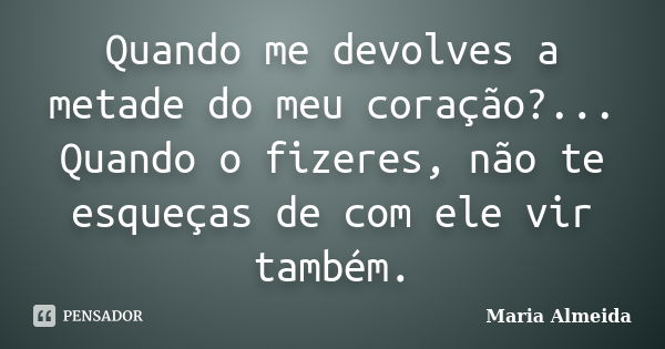 Quando me devolves a metade do meu coração?... Quando o fizeres, não te esqueças de com ele vir também.... Frase de Maria Almeida.