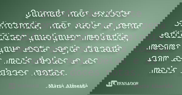 Quando não existe sintonia, não vale a pena edificar qualquer melodia, mesmo que esta seja tocada com as mais belas e as mais doces notas.... Frase de Maria Almeida.