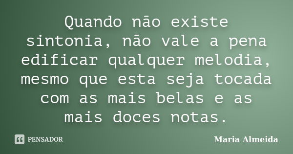 Quando não existe sintonia, não vale a pena edificar qualquer melodia, mesmo que esta seja tocada com as mais belas e as mais doces notas.... Frase de Maria Almeida.