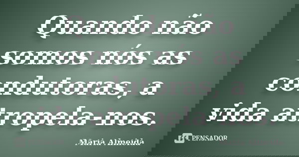 Quando não somos nós as condutoras, a vida atropela-nos.... Frase de Maria Almeida.