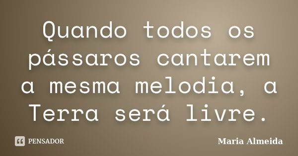 Quando todos os pássaros cantarem a mesma melodia, a Terra será livre.... Frase de Maria Almeida.