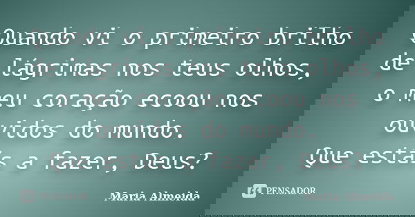Quando vi o primeiro brilho de lágrimas nos teus olhos, o meu coração ecoou nos ouvidos do mundo. Que estás a fazer, Deus?... Frase de Maria Almeida.