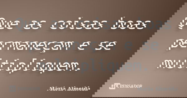 Que as coisas boas permaneçam e se multipliquem.... Frase de Maria Almeida.