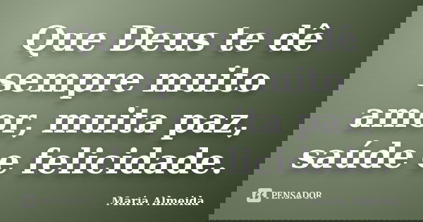 Que Deus te dê sempre muito amor, muita paz, saúde e felicidade.... Frase de Maria Almeida.