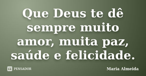 Que Deus te dê sempre muito amor, muita paz, saúde e felicidade.... Frase de Maria Almeida.