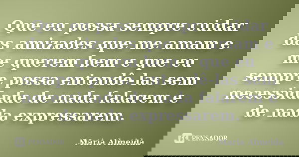 Que eu possa sempre cuidar das amizades que me amam e me querem bem e que eu sempre possa entendê-las sem necessidade de nada falarem e de nada expressarem.... Frase de Maria Almeida.