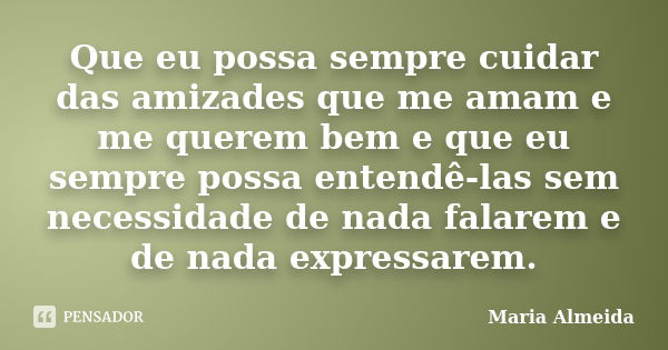 Que eu possa sempre cuidar das amizades que me amam e me querem bem e que eu sempre possa entendê-las sem necessidade de nada falarem e de nada expressarem.... Frase de Maria Almeida.