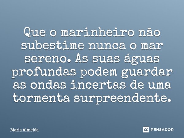 Que o marinheiro não subestime nunca o mar sereno. As suas águas profundas podem guardar as ondas incertas de uma tormenta surpreendente.... Frase de Maria Almeida.