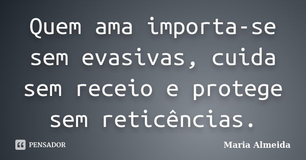 Quem ama importa-se sem evasivas, cuida sem receio e protege sem reticências.... Frase de Maria Almeida.