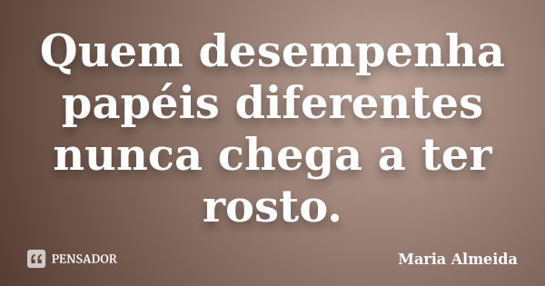 Quem desempenha papéis diferentes nunca chega a ter rosto.... Frase de Maria Almeida.