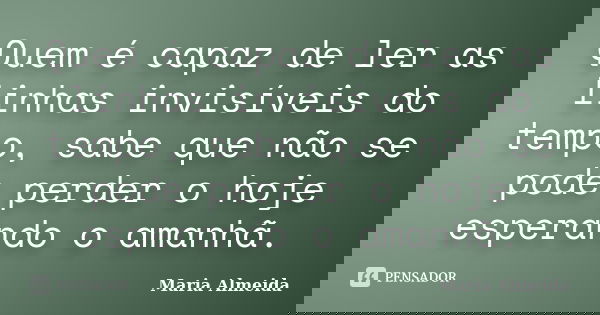 Quem é capaz de ler as linhas invisíveis do tempo, sabe que não se pode perder o hoje esperando o amanhã.... Frase de Maria Almeida.