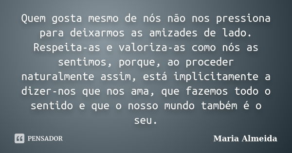 Quem gosta mesmo de nós não nos pressiona para deixarmos as amizades de lado. Respeita-as e valoriza-as como nós as sentimos, porque, ao proceder naturalmente a... Frase de Maria Almeida.