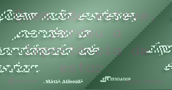 Quem não esteve, perdeu a importância de estar.... Frase de Maria Almeida.