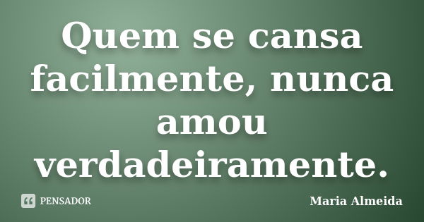 Quem se cansa facilmente, nunca amou verdadeiramente.... Frase de Maria Almeida.